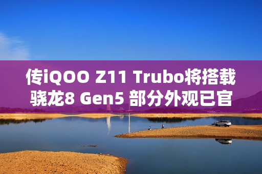 传iQOO Z11 Trubo将搭载骁龙8 Gen5 部分外观已官宣