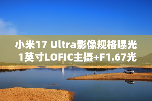 小米17 Ultra影像规格曝光 1英寸LOFIC主摄+F1.67光圈 小米17 Ultra影像规格曝光 1英寸LOFIC主摄+F1.67光圈