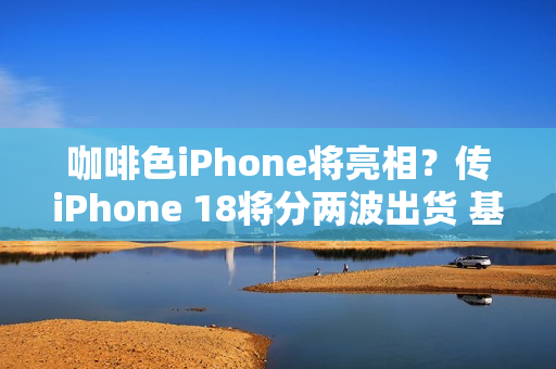 咖啡色iPhone将亮相？传iPhone 18将分两波出货 基本款推迟上市