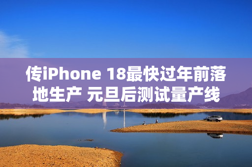 传iPhone 18最快过年前落地生产 元旦后测试量产线