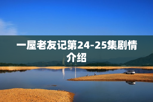 一屋老友记第24-25集剧情介绍