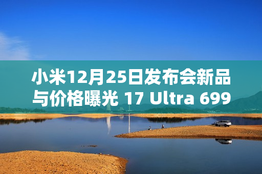 小米12月25日发布会新品与价格曝光 17 Ultra 6999元？