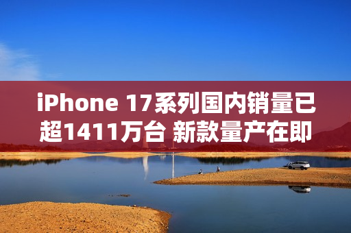 iPhone 17系列国内销量已超1411万台 新款量产在即 iPhone 17系列国内销量已超1411万台 新款量产在即
