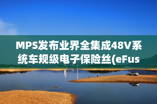 MPS发布业界全集成48V系统车规级电子保险丝(eFuse)