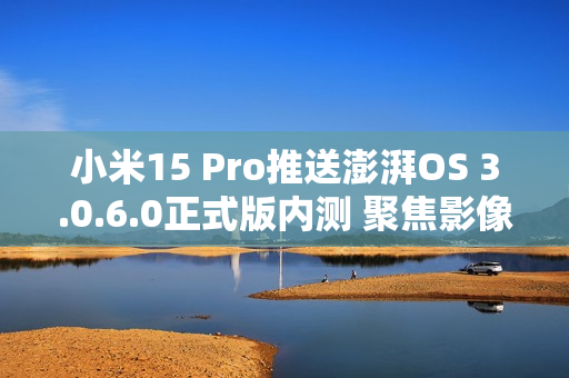 小米15 Pro推送澎湃OS 3.0.6.0正式版内测 聚焦影像优化