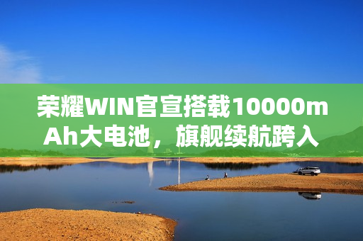 荣耀WIN官宣搭载10000mAh大电池，旗舰续航跨入“万级时代”