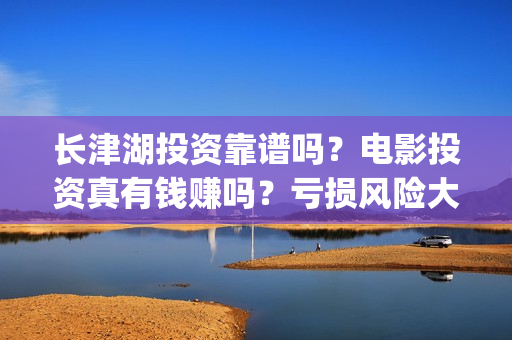长津湖投资靠谱吗？电影投资真有钱赚吗？亏损风险大不大？(长津湖投资金额)