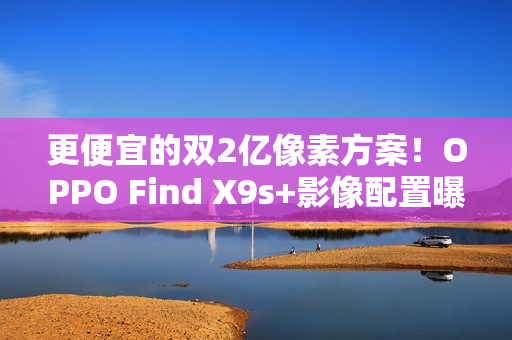 更便宜的双2亿像素方案！OPPO Find X9s+影像配置曝光