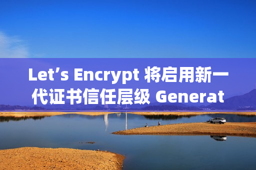 Let’s Encrypt 将启用新一代证书信任层级 Generation Y