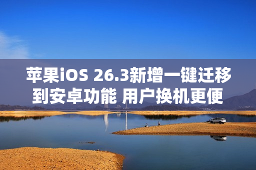 苹果iOS 26.3新增一键迁移到安卓功能 用户换机更便捷