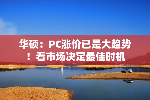 华硕：PC涨价已是大趋势！看市场决定最佳时机