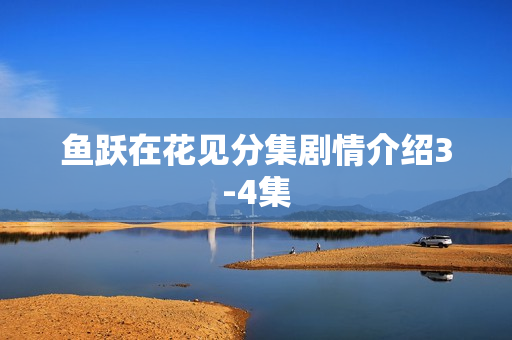 鱼跃在花见分集剧情介绍3-4集