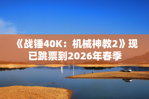《战锤40K：机械神教2》现已跳票到2026年春季
