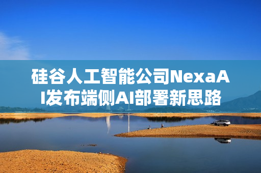 硅谷人工智能公司NexaAI发布端侧AI部署新思路