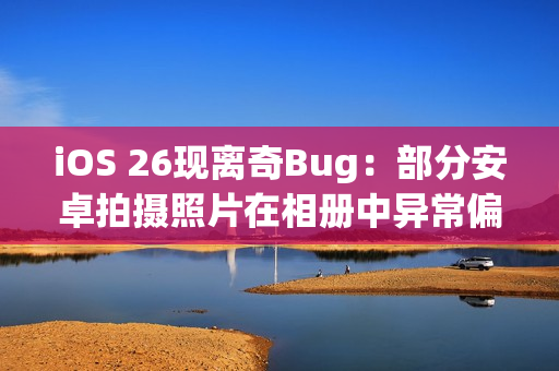 iOS 26现离奇Bug：部分安卓拍摄照片在相册中异常偏红