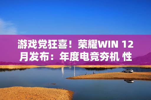 游戏党狂喜！荣耀WIN 12月发布：年度电竞夯机 性能天花板