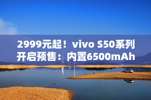 2999元起！vivo S50系列开启预售：内置6500mAh电池