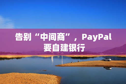 告别“中间商”，PayPal 要自建银行