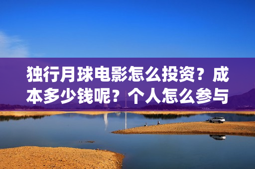 独行月球电影怎么投资？成本多少钱呢？个人怎么参与？门槛多少？(独行月球百度百科)