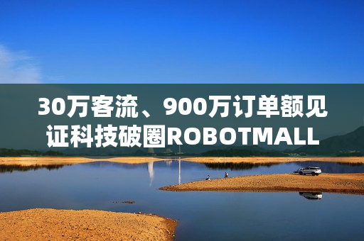 30万客流、900万订单额见证科技破圈ROBOTMALL合生汇快闪店圆满收官