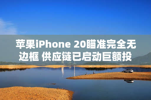 苹果iPhone 20瞄准完全无边框 供应链已启动巨额投资