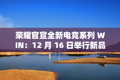 荣耀官宣全新电竞系列 WIN：12 月 16 日举行新品沟通会