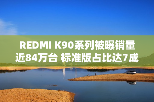 REDMI K90系列被曝销量近84万台 标准版占比达7成