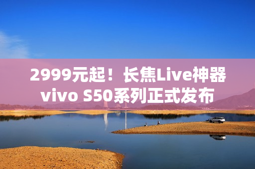2999元起！长焦Live神器vivo S50系列正式发布