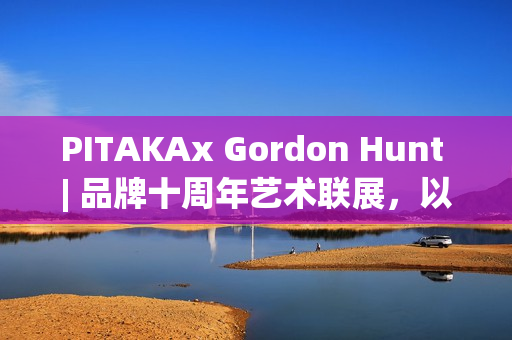 PITAKAx Gordon Hunt | 品牌十周年艺术联展，以科技编织自然瞬间