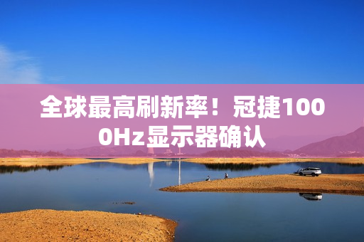 全球最高刷新率！冠捷1000Hz显示器确认
