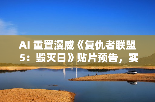 AI 重置漫威《复仇者联盟 5：毁灭日》贴片预告，实现 4K 高清画质