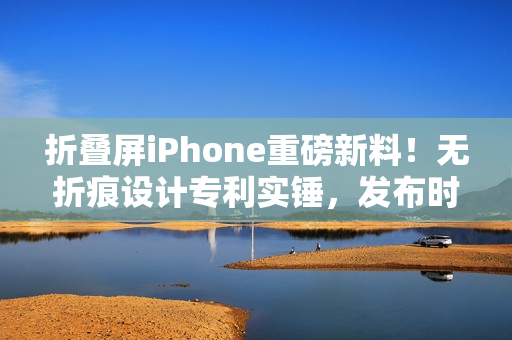 折叠屏iPhone重磅新料！无折痕设计专利实锤，发布时间线明朗