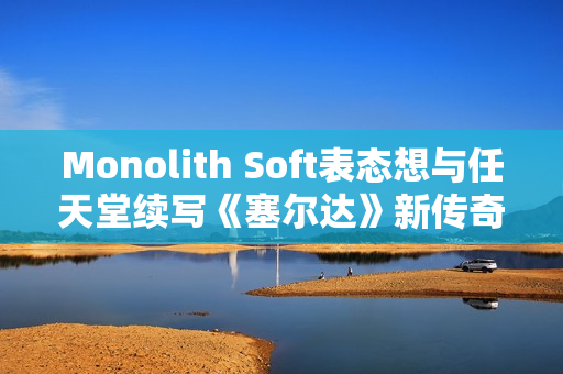 Monolith Soft表态想与任天堂续写《塞尔达》新传奇