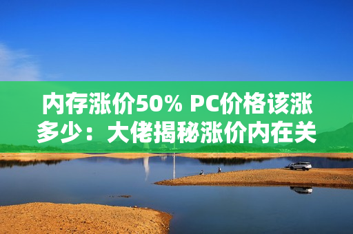 内存涨价50% PC价格该涨多少：大佬揭秘涨价内在关系