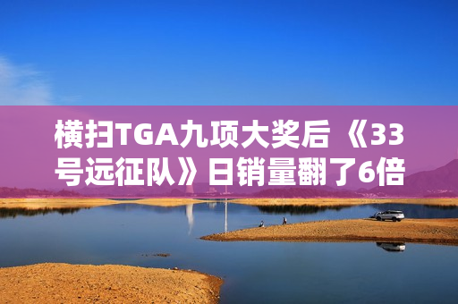 横扫TGA九项大奖后 《33号远征队》日销量翻了6倍