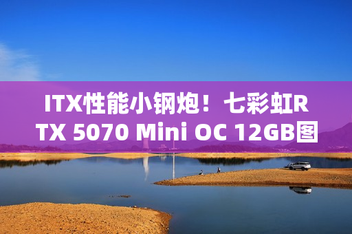 ITX性能小钢炮！七彩虹RTX 5070 Mini OC 12GB图赏