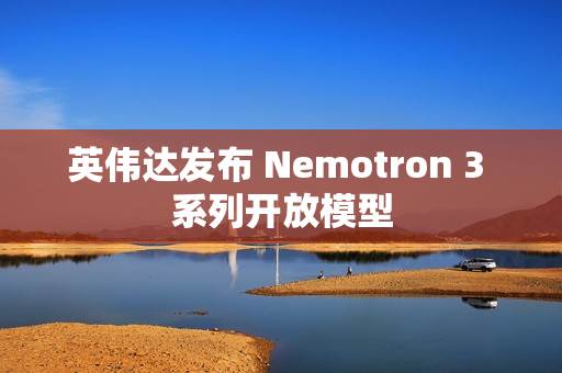 英伟达发布 Nemotron 3 系列开放模型