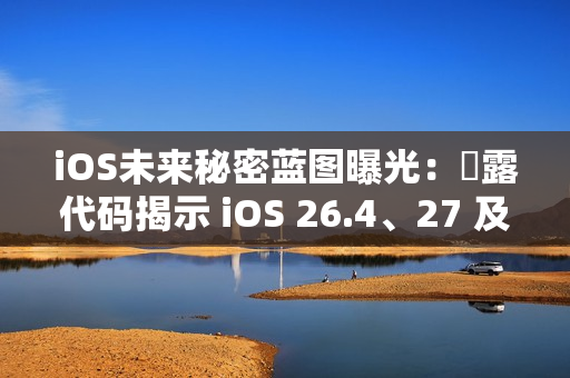 iOS未来秘密蓝图曝光：洩露代码揭示 iOS 26.4、27 及 28 重大更新细节