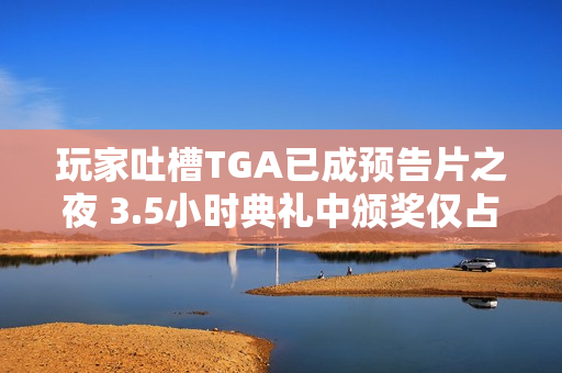 玩家吐槽TGA已成预告片之夜 3.5小时典礼中颁奖仅占17分钟