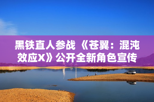 黑铁直人参战 《苍翼：混沌效应X》公开全新角色宣传片