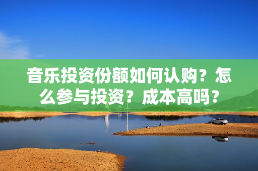 音乐投资份额如何认购？怎么参与投资？成本高吗？