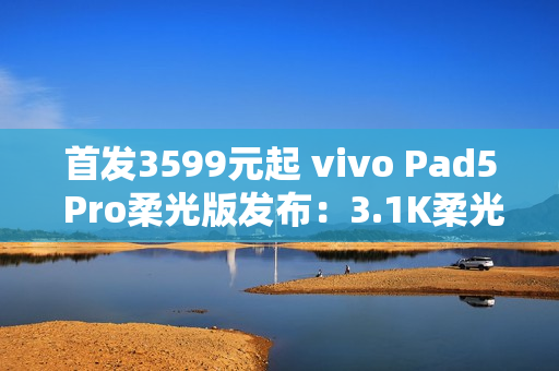 首发3599元起 vivo Pad5 Pro柔光版发布：3.1K柔光屏+天玑9400