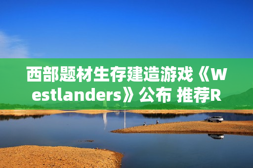 西部题材生存建造游戏《Westlanders》公布 推荐RTX 3070显卡