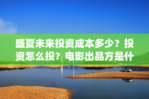 盛夏未来投资成本多少？投资怎么投？电影出品方是什么？(盛夏未来投资成本多少)