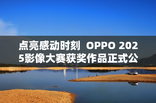点亮感动时刻  OPPO 2025影像大赛获奖作品正式公布