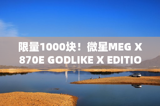 限量1000块！微星MEG X870E GODLIKE X EDITION主板图赏