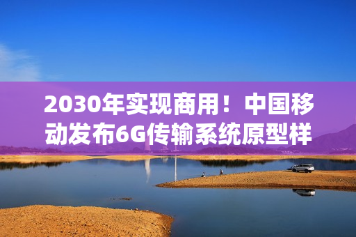 2030年实现商用！中国移动发布6G传输系统原型样机1.0