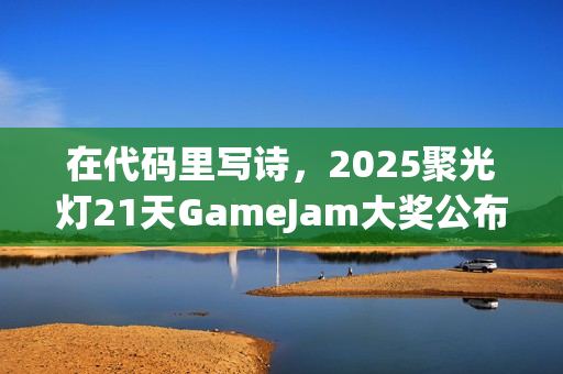 在代码里写诗，2025聚光灯21天GameJam大奖公布！