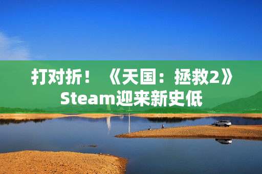 打对折！ 《天国：拯救2》Steam迎来新史低