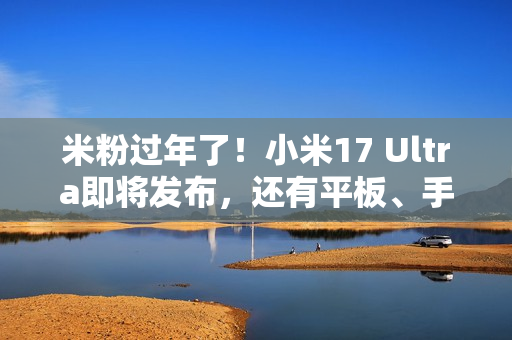 米粉过年了！小米17 Ultra即将发布，还有平板、手表等超多新品